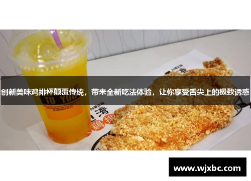 创新美味鸡排杯颠覆传统，带来全新吃法体验，让你享受舌尖上的极致诱惑