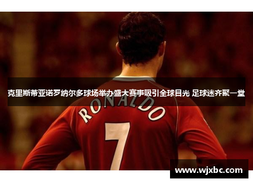 克里斯蒂亚诺罗纳尔多球场举办盛大赛事吸引全球目光 足球迷齐聚一堂