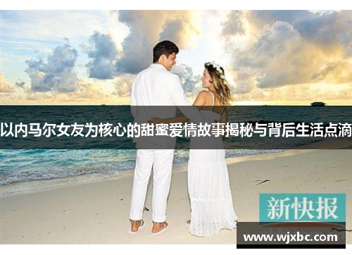 以内马尔女友为核心的甜蜜爱情故事揭秘与背后生活点滴