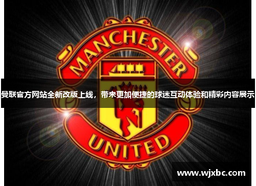 曼联官方网站全新改版上线，带来更加便捷的球迷互动体验和精彩内容展示