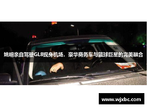 姚明亲自驾驶GL8现身机场，豪华商务车与篮球巨星的完美融合