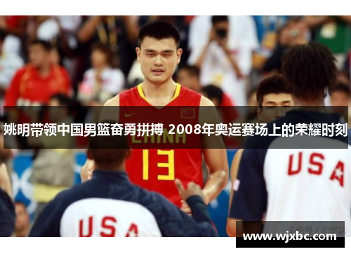 姚明带领中国男篮奋勇拼搏 2008年奥运赛场上的荣耀时刻