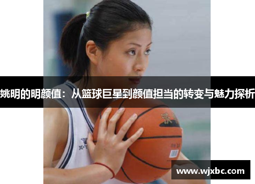姚明的明颜值：从篮球巨星到颜值担当的转变与魅力探析