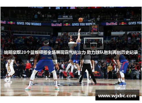 姚明豪取20个篮板领衔全场展现霸气统治力 助力球队胜利再创历史纪录