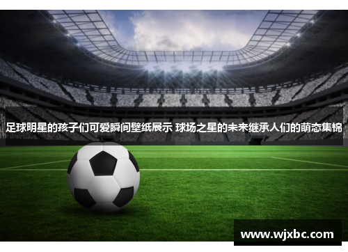 足球明星的孩子们可爱瞬间壁纸展示 球场之星的未来继承人们的萌态集锦