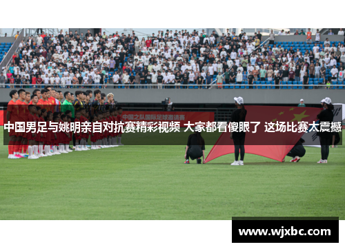中国男足与姚明亲自对抗赛精彩视频 大家都看傻眼了 这场比赛太震撼