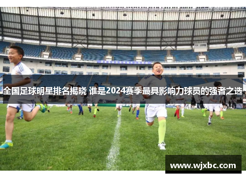 全国足球明星排名揭晓 谁是2024赛季最具影响力球员的强者之选