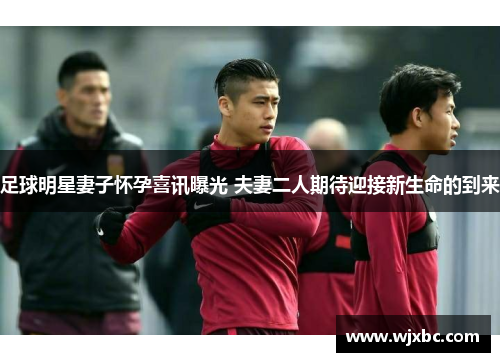 足球明星妻子怀孕喜讯曝光 夫妻二人期待迎接新生命的到来