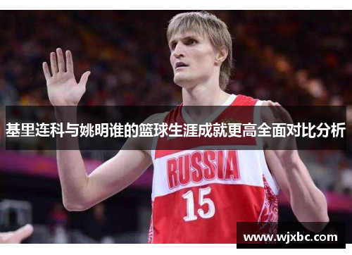 基里连科与姚明谁的篮球生涯成就更高全面对比分析