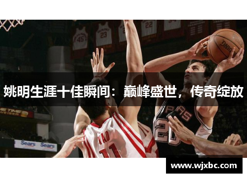姚明生涯十佳瞬间：巅峰盛世，传奇绽放