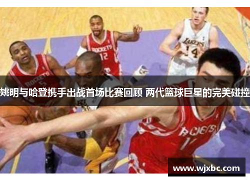 姚明与哈登携手出战首场比赛回顾 两代篮球巨星的完美碰撞