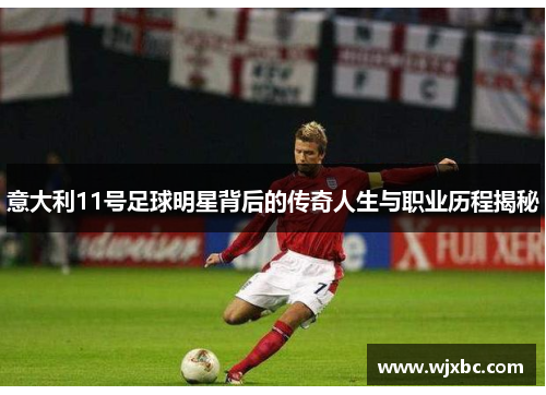 意大利11号足球明星背后的传奇人生与职业历程揭秘
