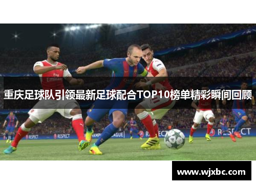 重庆足球队引领最新足球配合TOP10榜单精彩瞬间回顾