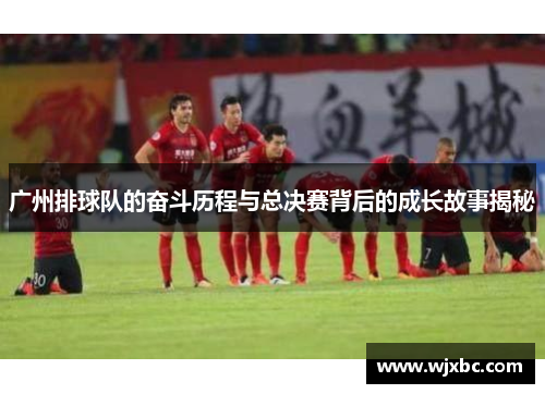 广州排球队的奋斗历程与总决赛背后的成长故事揭秘