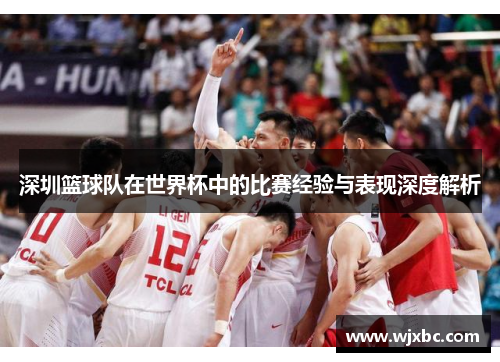 深圳篮球队在世界杯中的比赛经验与表现深度解析