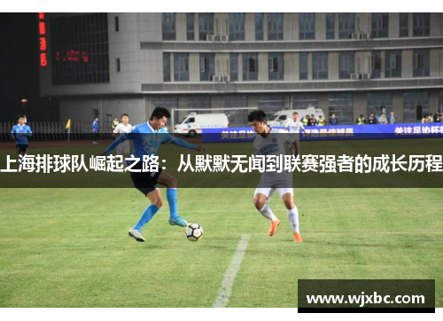 上海排球队崛起之路：从默默无闻到联赛强者的成长历程