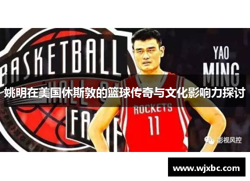 姚明在美国休斯敦的篮球传奇与文化影响力探讨