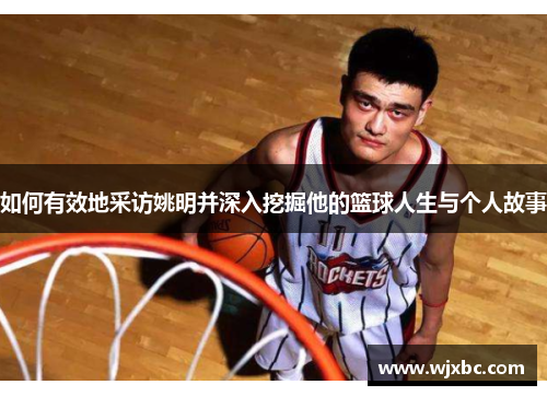 如何有效地采访姚明并深入挖掘他的篮球人生与个人故事