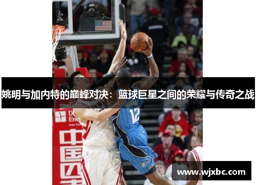姚明与加内特的巅峰对决：篮球巨星之间的荣耀与传奇之战