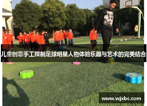儿童创意手工捏制足球明星人物体验乐趣与艺术的完美结合