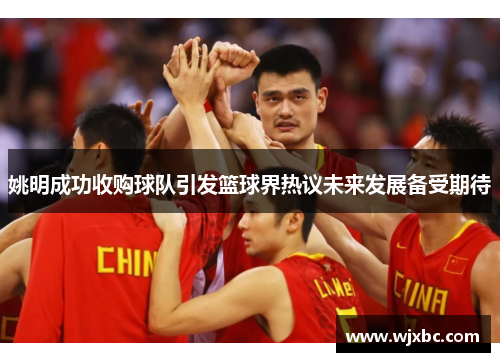 姚明成功收购球队引发篮球界热议未来发展备受期待