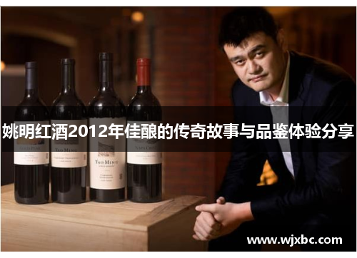 姚明红酒2012年佳酿的传奇故事与品鉴体验分享