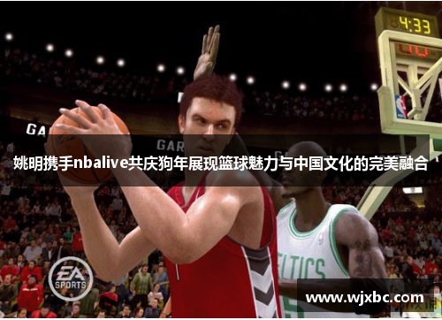 姚明携手nbalive共庆狗年展现篮球魅力与中国文化的完美融合
