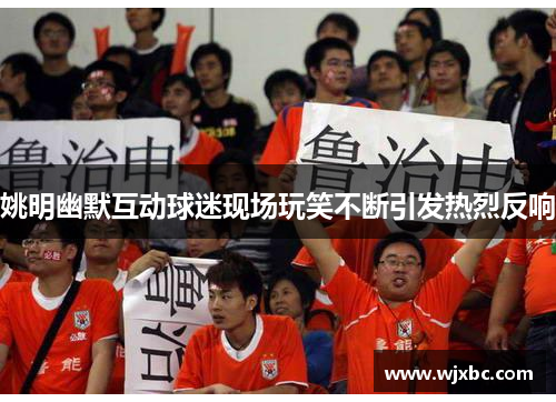 姚明幽默互动球迷现场玩笑不断引发热烈反响