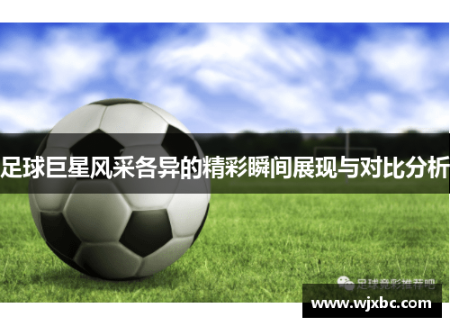 足球巨星风采各异的精彩瞬间展现与对比分析