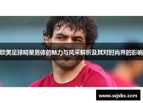 欧美足球明星男体的魅力与风采解析及其对时尚界的影响
