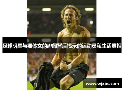 足球明星与裸体女的绯闻背后揭示的运动员私生活真相