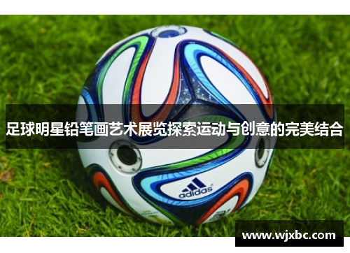 足球明星铅笔画艺术展览探索运动与创意的完美结合