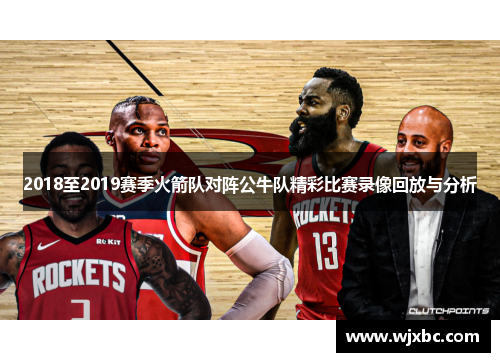 2018至2019赛季火箭队对阵公牛队精彩比赛录像回放与分析