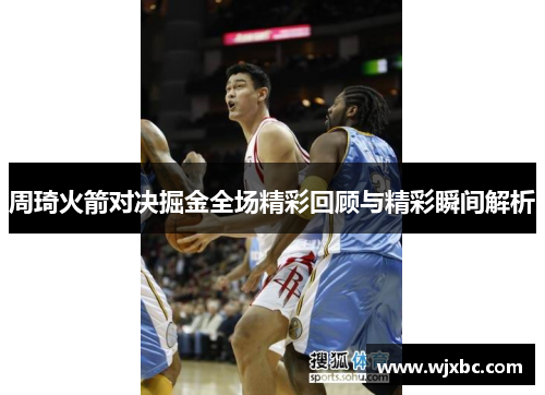 周琦火箭对决掘金全场精彩回顾与精彩瞬间解析