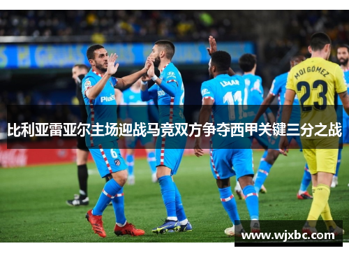 比利亚雷亚尔主场迎战马竞双方争夺西甲关键三分之战