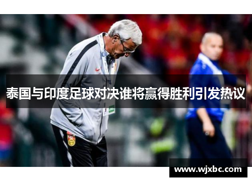 泰国与印度足球对决谁将赢得胜利引发热议 泰国与印度足球对决谁将赢得胜利引发热议