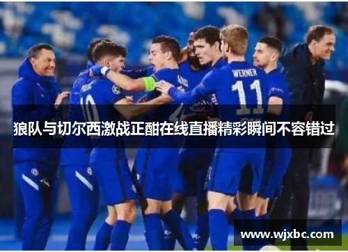 狼队与切尔西激战正酣在线直播精彩瞬间不容错过 狼队与切尔西激战正酣在线直播精彩瞬间不容错过