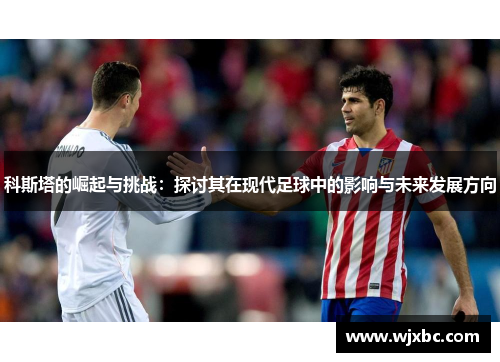 科斯塔的崛起与挑战:探讨其在现代足球中的影响与未来发展方向