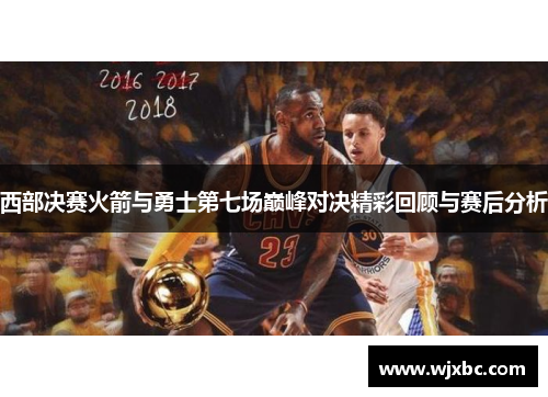 西部决赛火箭与勇士第七场巅峰对决精彩回顾与赛后分析