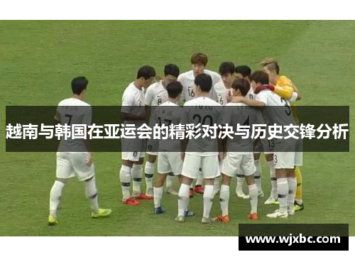 越南与韩国在亚运会的精彩对决与历史交锋分析 越南与韩国在亚运会的精彩对决与历史交锋分析