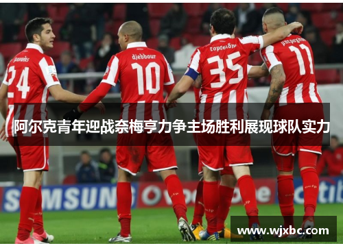 阿尔克青年迎战奈梅亨力争主场胜利展现球队实力